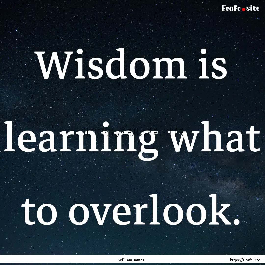 Wisdom is learning what to overlook. : Quote by William James