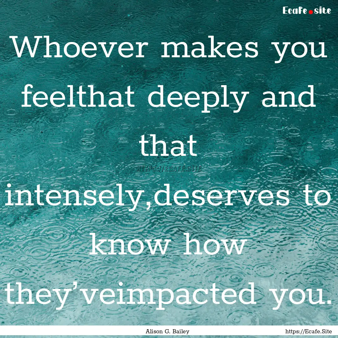 Whoever makes you feelthat deeply and that.... : Quote by Alison G. Bailey