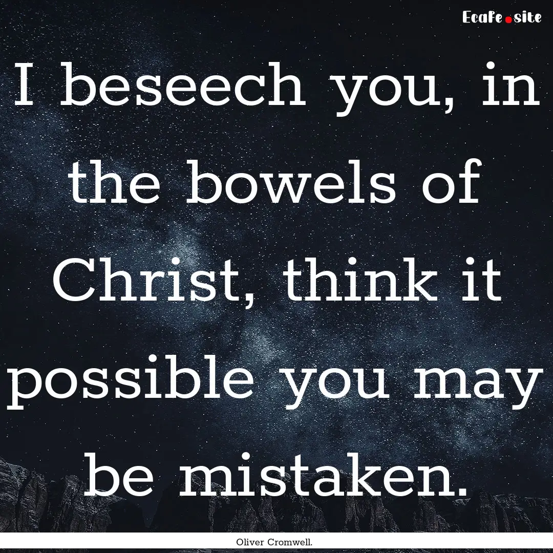 I beseech you, in the bowels of Christ, think.... : Quote by Oliver Cromwell.