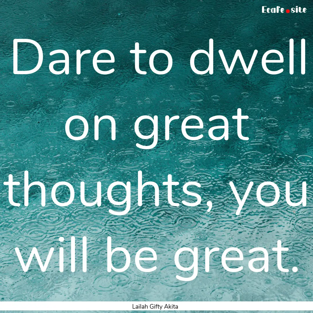 Dare to dwell on great thoughts, you will.... : Quote by Lailah Gifty Akita