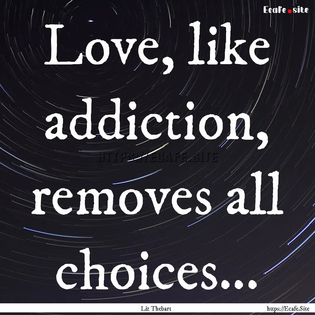 Love, like addiction, removes all choices....... : Quote by Liz Thebart