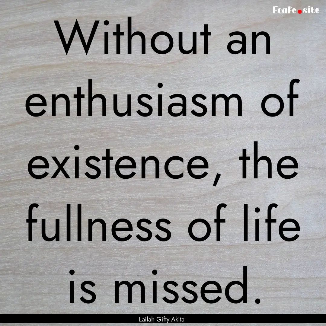 Without an enthusiasm of existence, the fullness.... : Quote by Lailah Gifty Akita