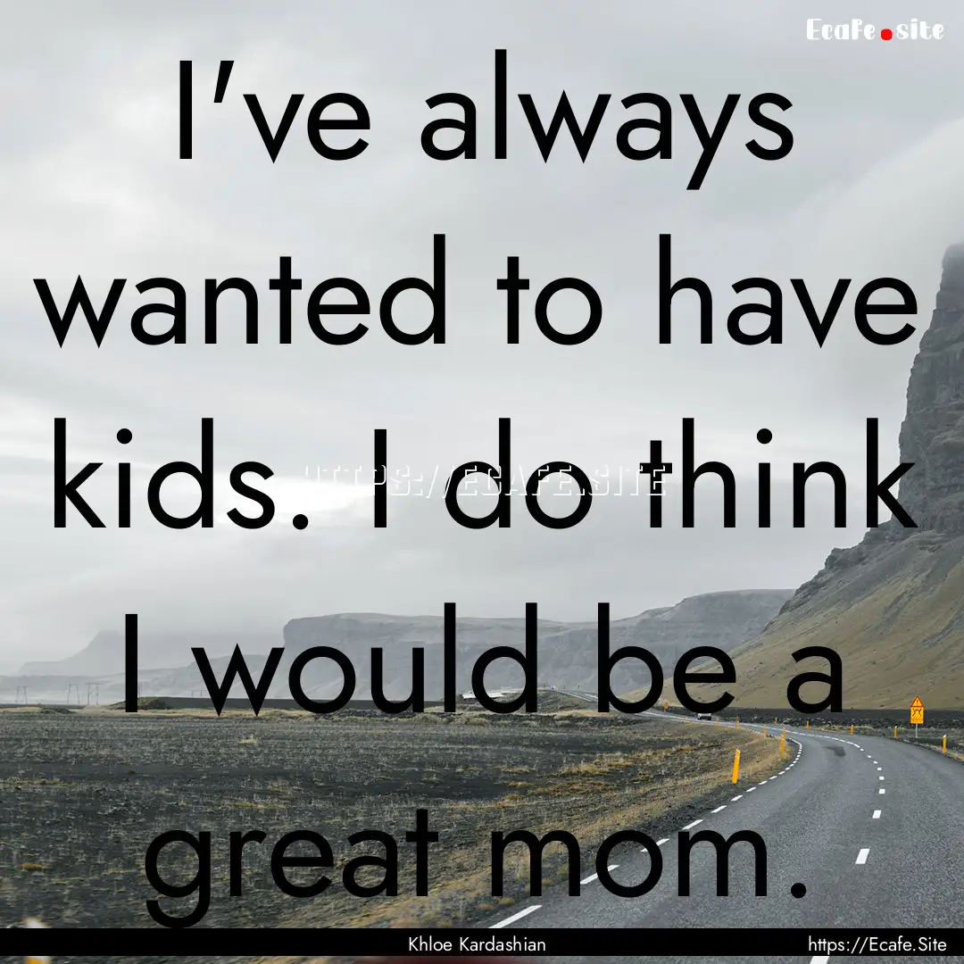 I've always wanted to have kids. I do think.... : Quote by Khloe Kardashian