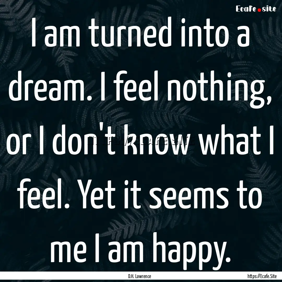 I am turned into a dream. I feel nothing,.... : Quote by D.H. Lawrence