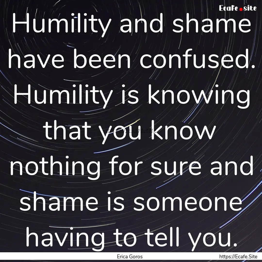 Humility and shame have been confused. Humility.... : Quote by Erica Goros