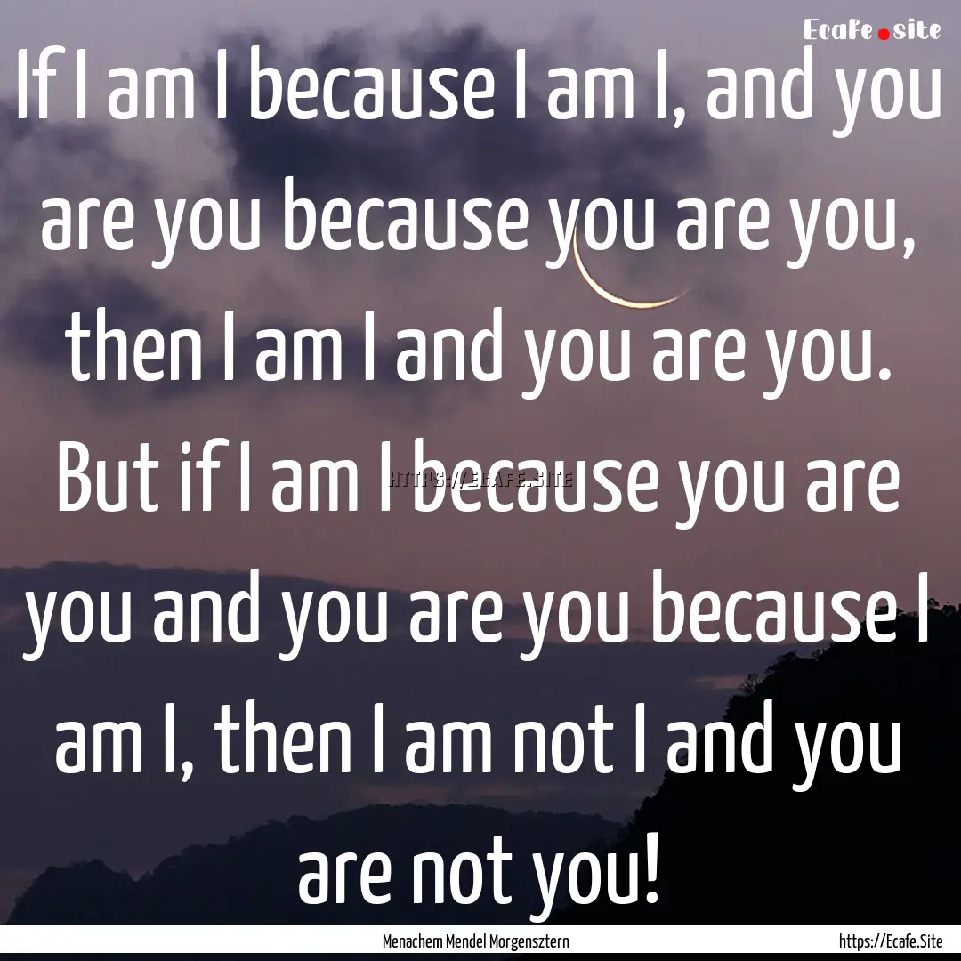 If I am I because I am I, and you are you.... : Quote by Menachem Mendel Morgensztern