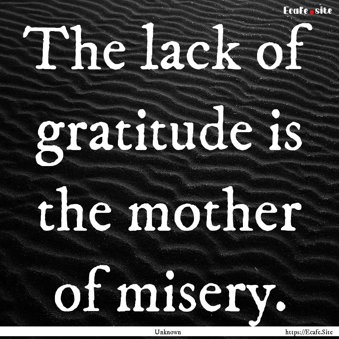 The lack of gratitude is the mother of misery..... : Quote by Unknown