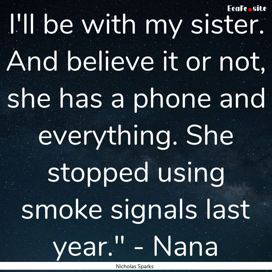 I'll be with my sister. And believe it or.... : Quote by Nicholas Sparks