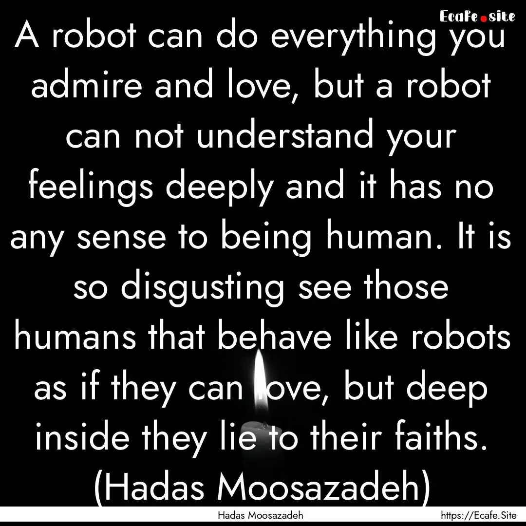 A robot can do everything you admire and.... : Quote by Hadas Moosazadeh