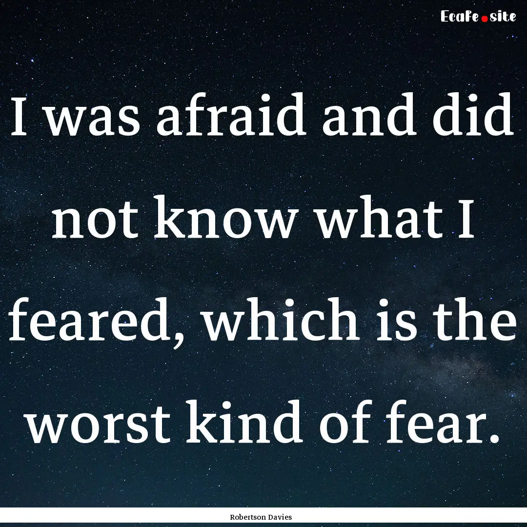 I was afraid and did not know what I feared,.... : Quote by Robertson Davies