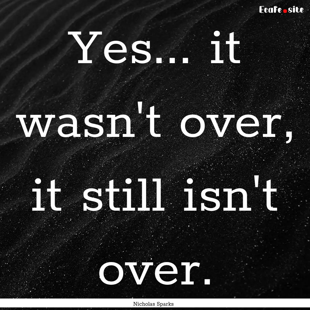 Yes... it wasn't over, it still isn't over..... : Quote by Nicholas Sparks