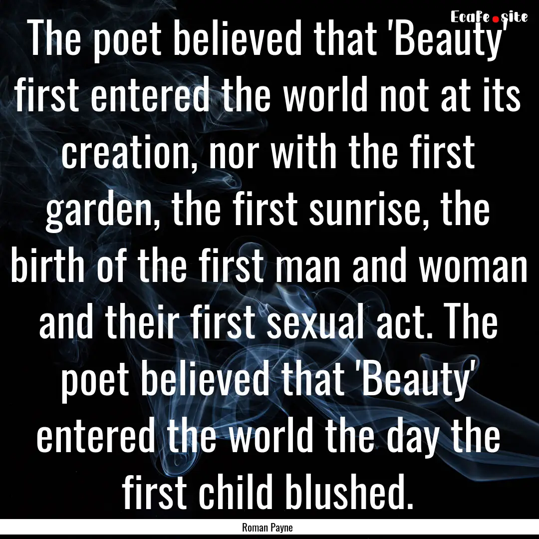 The poet believed that 'Beauty' first entered.... : Quote by Roman Payne