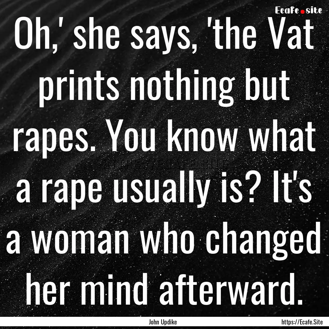 Oh,' she says, 'the Vat prints nothing but.... : Quote by John Updike