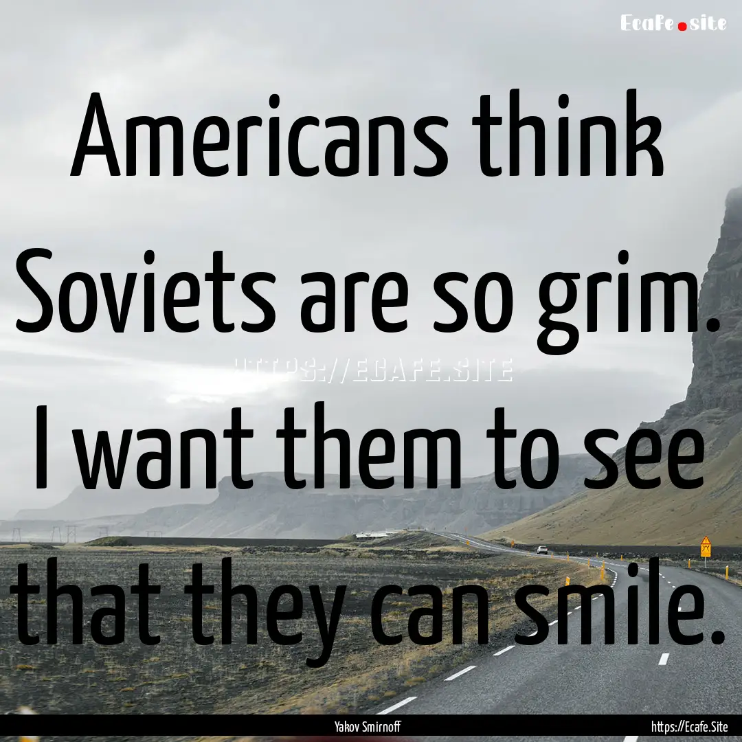 Americans think Soviets are so grim. I want.... : Quote by Yakov Smirnoff