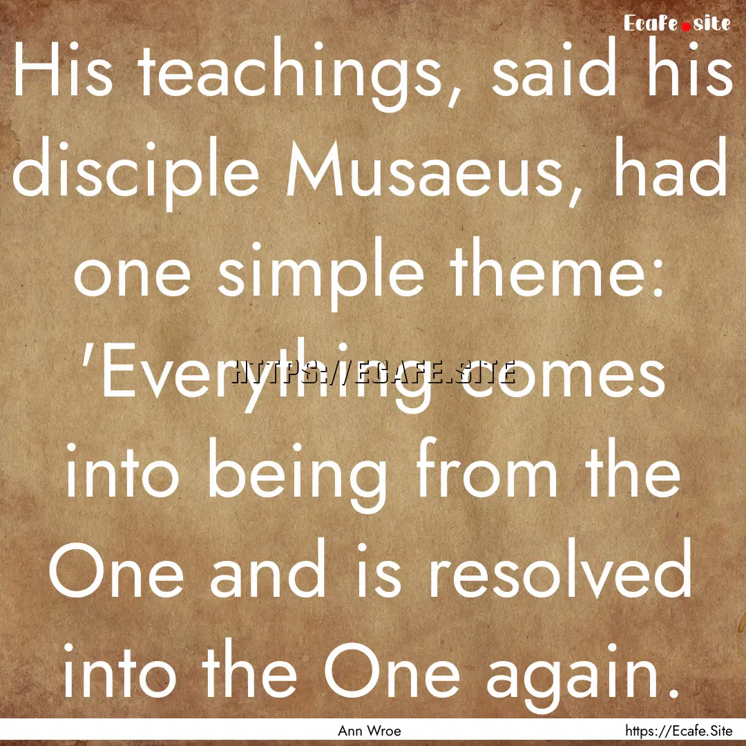 His teachings, said his disciple Musaeus,.... : Quote by Ann Wroe