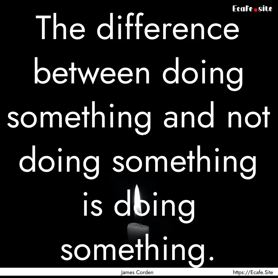 The difference between doing something and.... : Quote by James Corden