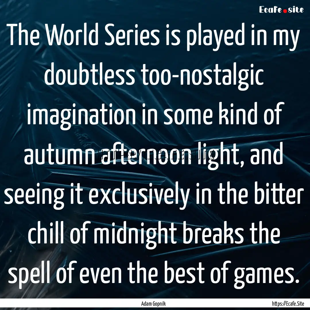 The World Series is played in my doubtless.... : Quote by Adam Gopnik