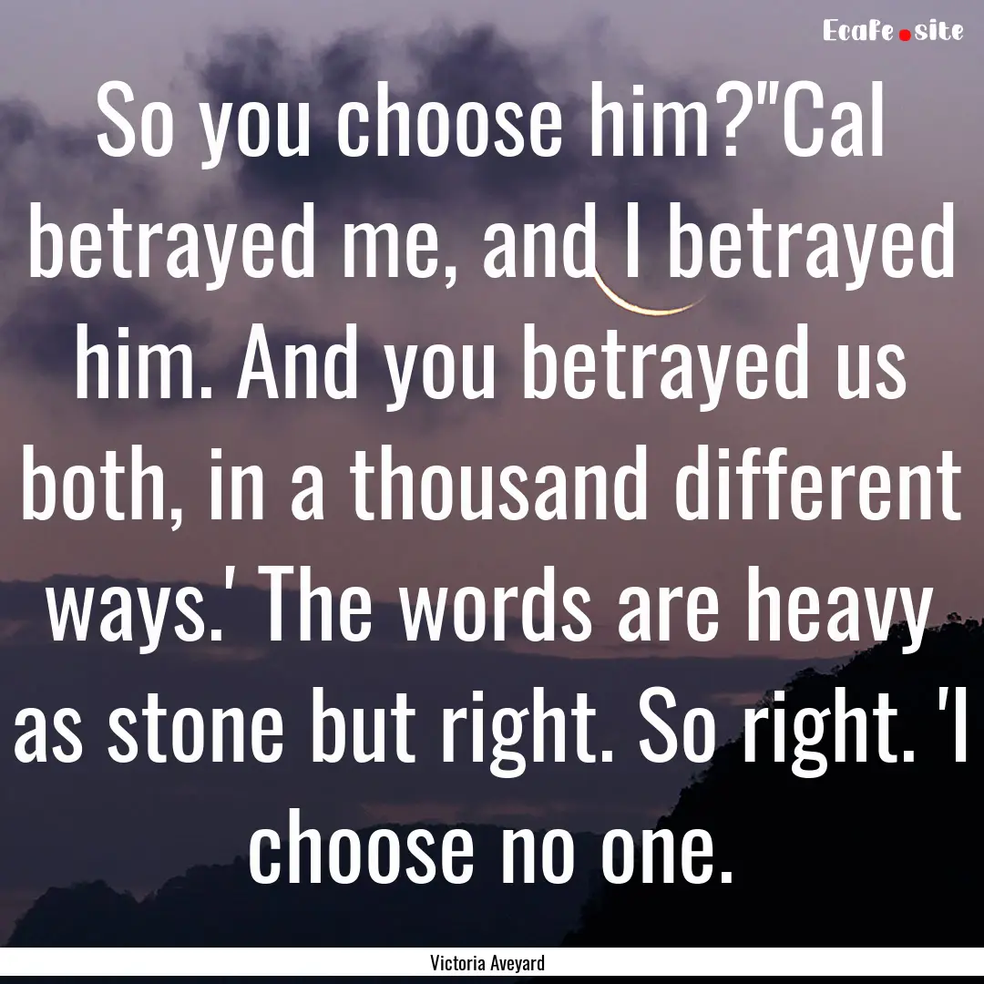 So you choose him?''Cal betrayed me, and.... : Quote by Victoria Aveyard