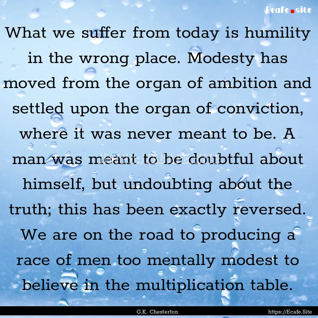 What we suffer from today is humility in.... : Quote by G.K. Chesterton