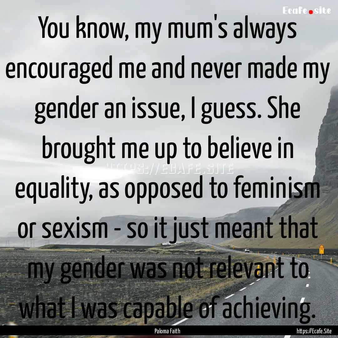 You know, my mum's always encouraged me and.... : Quote by Paloma Faith