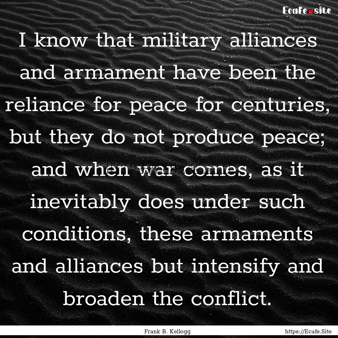 I know that military alliances and armament.... : Quote by Frank B. Kellogg