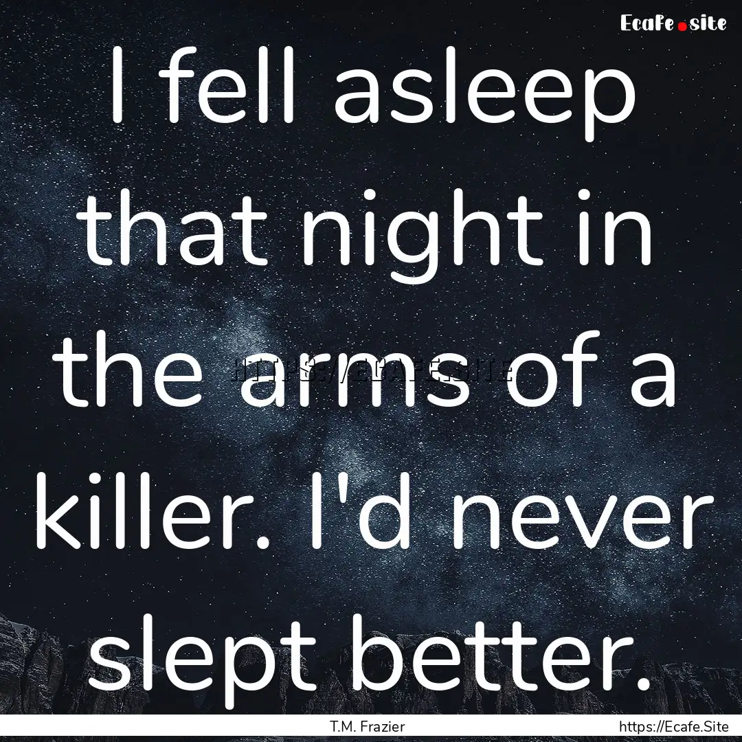 I fell asleep that night in the arms of a.... : Quote by T.M. Frazier