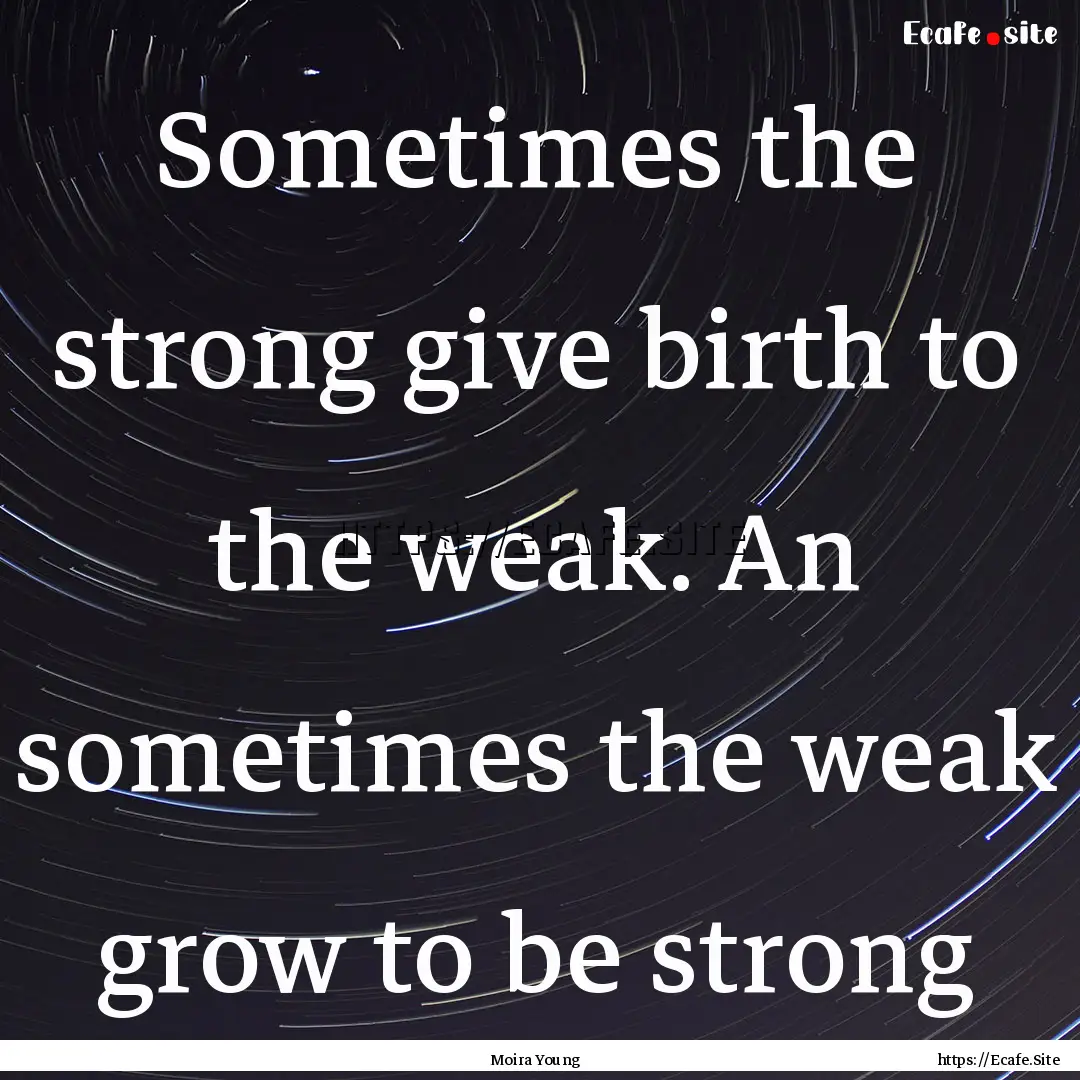 Sometimes the strong give birth to the weak..... : Quote by Moira Young