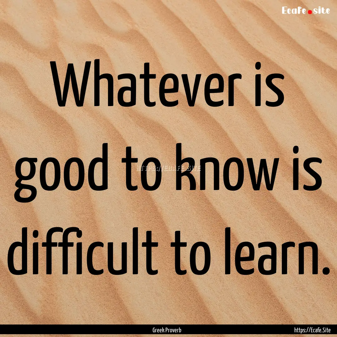 Whatever is good to know is difficult to.... : Quote by Greek Proverb