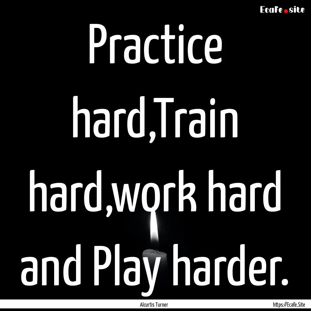 Practice hard,Train hard,work hard and Play.... : Quote by Alcurtis Turner