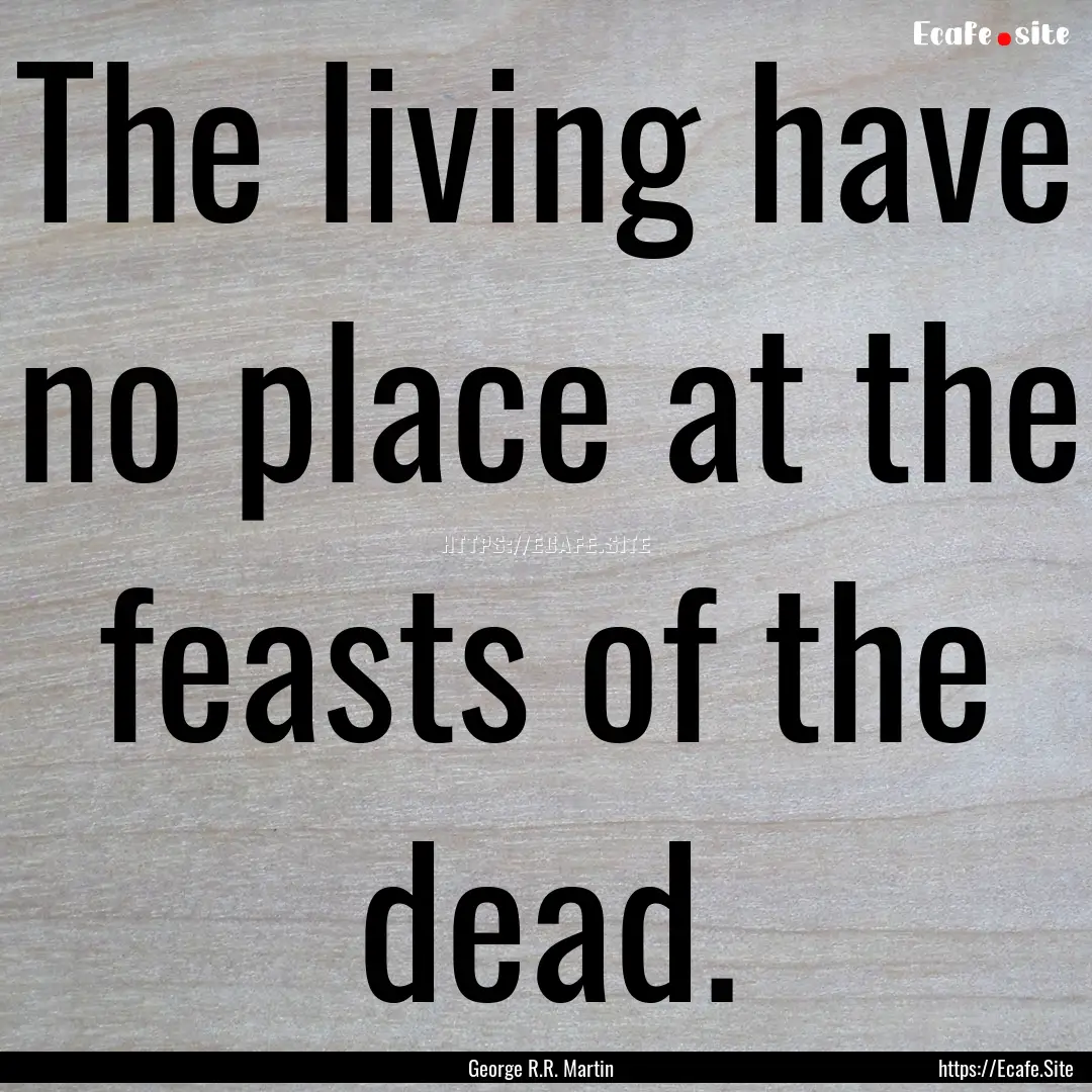 The living have no place at the feasts of.... : Quote by George R.R. Martin