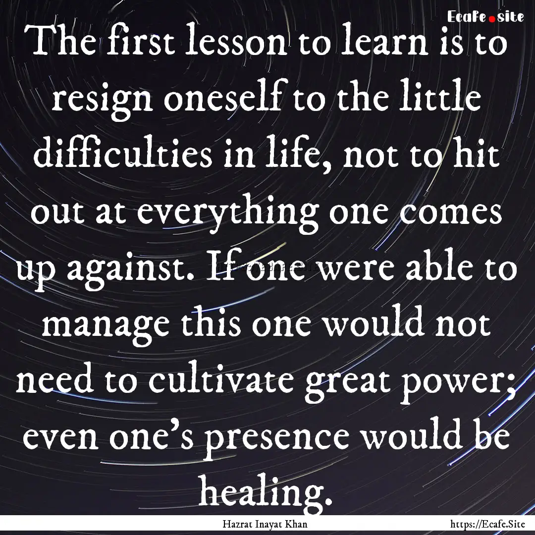 The first lesson to learn is to resign oneself.... : Quote by Hazrat Inayat Khan