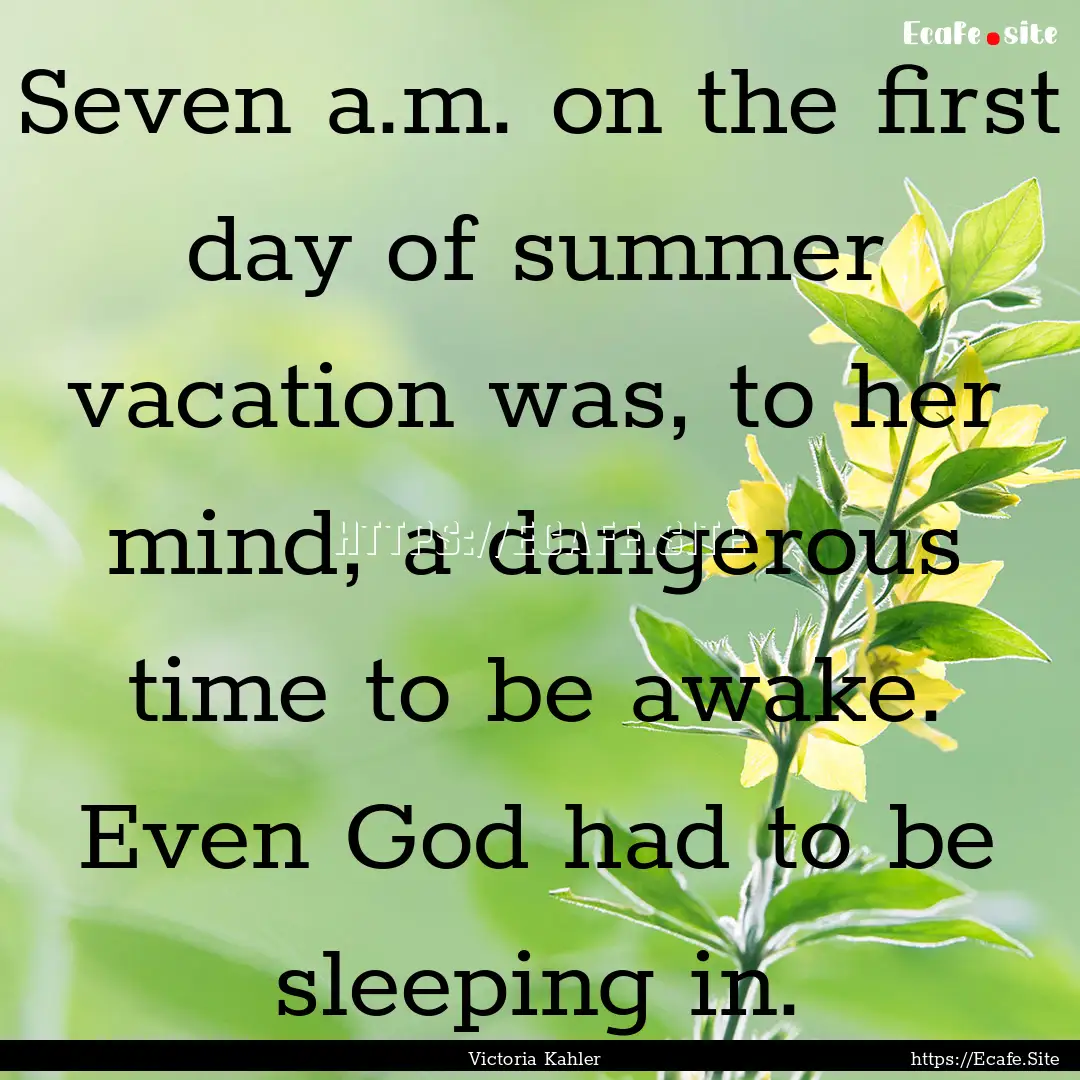 Seven a.m. on the first day of summer vacation.... : Quote by Victoria Kahler