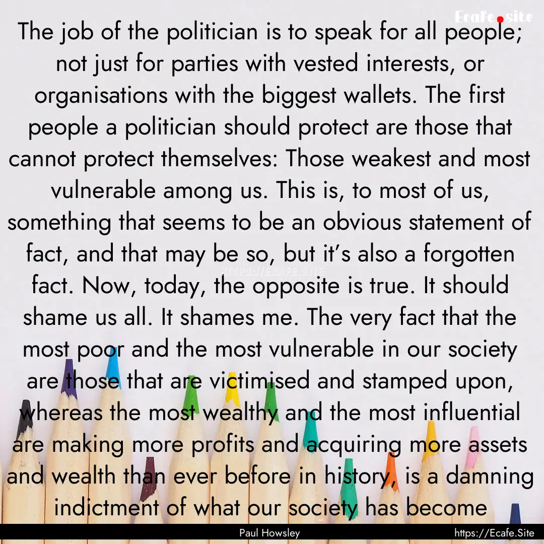 The job of the politician is to speak for.... : Quote by Paul Howsley