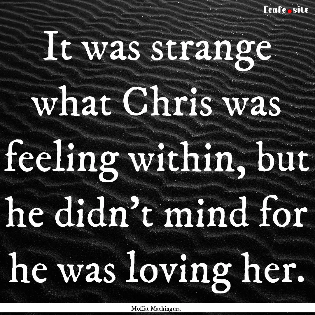 It was strange what Chris was feeling within,.... : Quote by Moffat Machingura