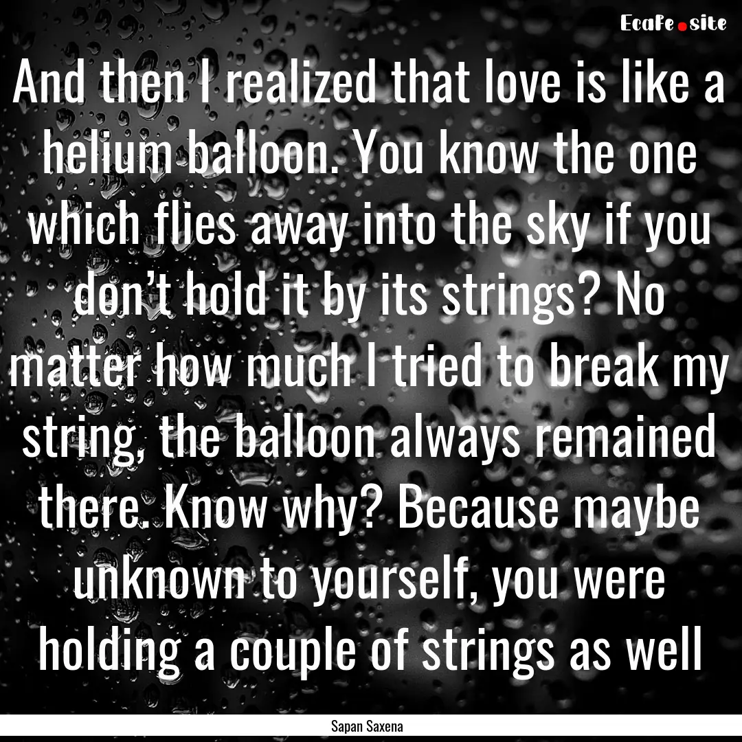 And then I realized that love is like a helium.... : Quote by Sapan Saxena