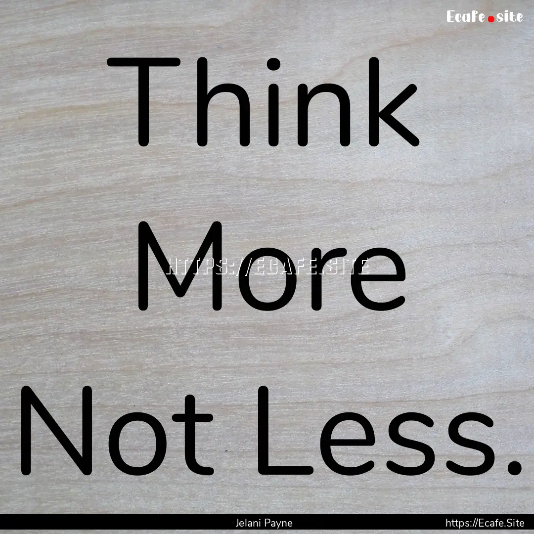 Think More Not Less. : Quote by Jelani Payne