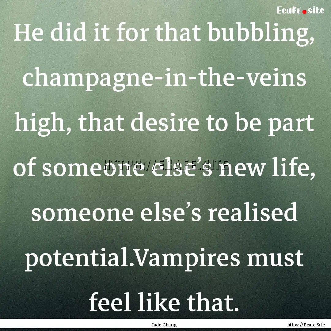 He did it for that bubbling, champagne-in-the-veins.... : Quote by Jade Chang