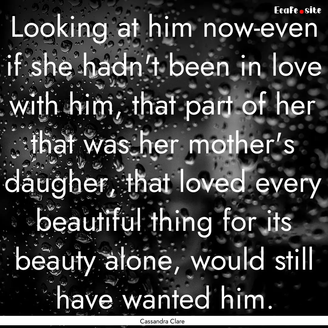 Looking at him now-even if she hadn't been.... : Quote by Cassandra Clare