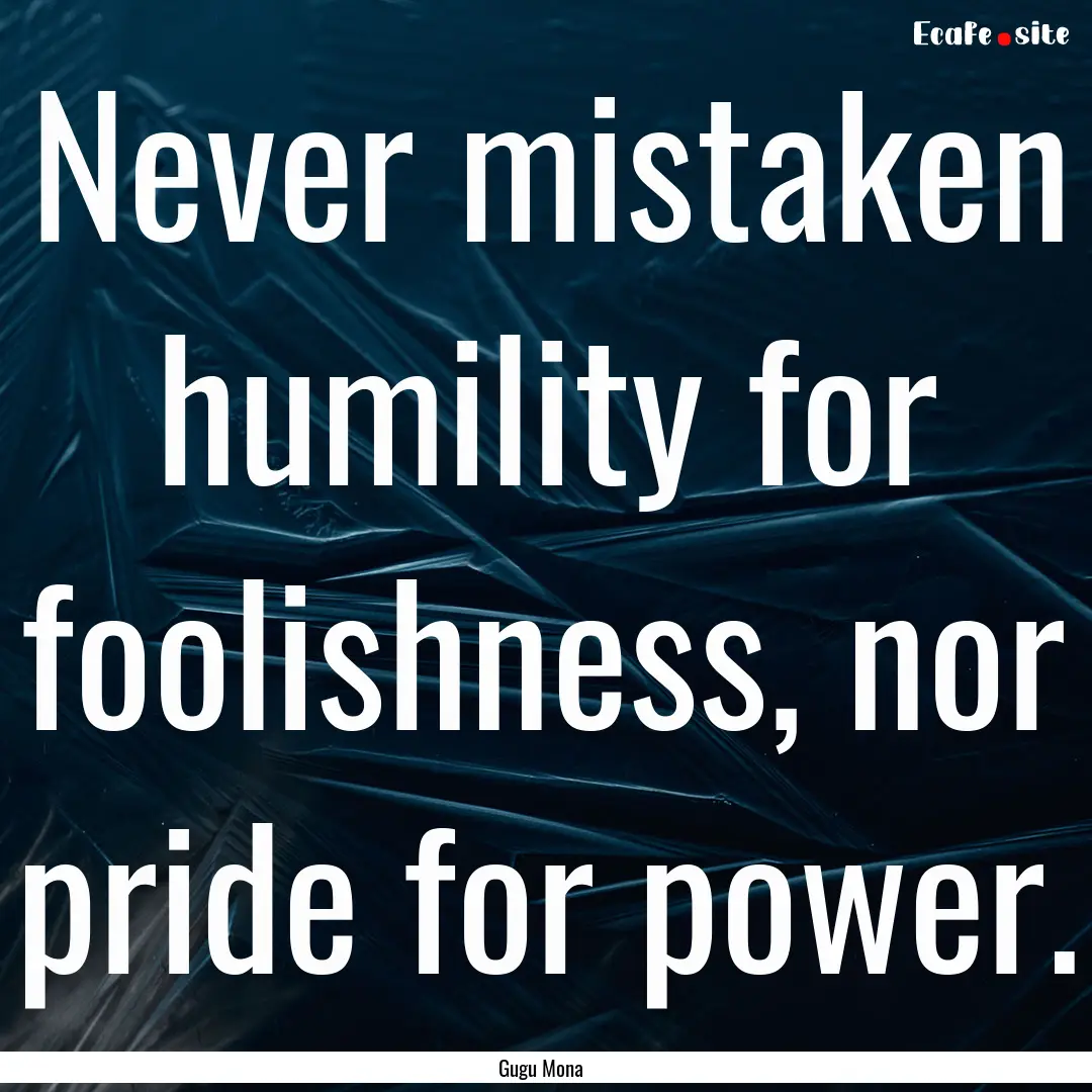 Never mistaken humility for foolishness,.... : Quote by Gugu Mona