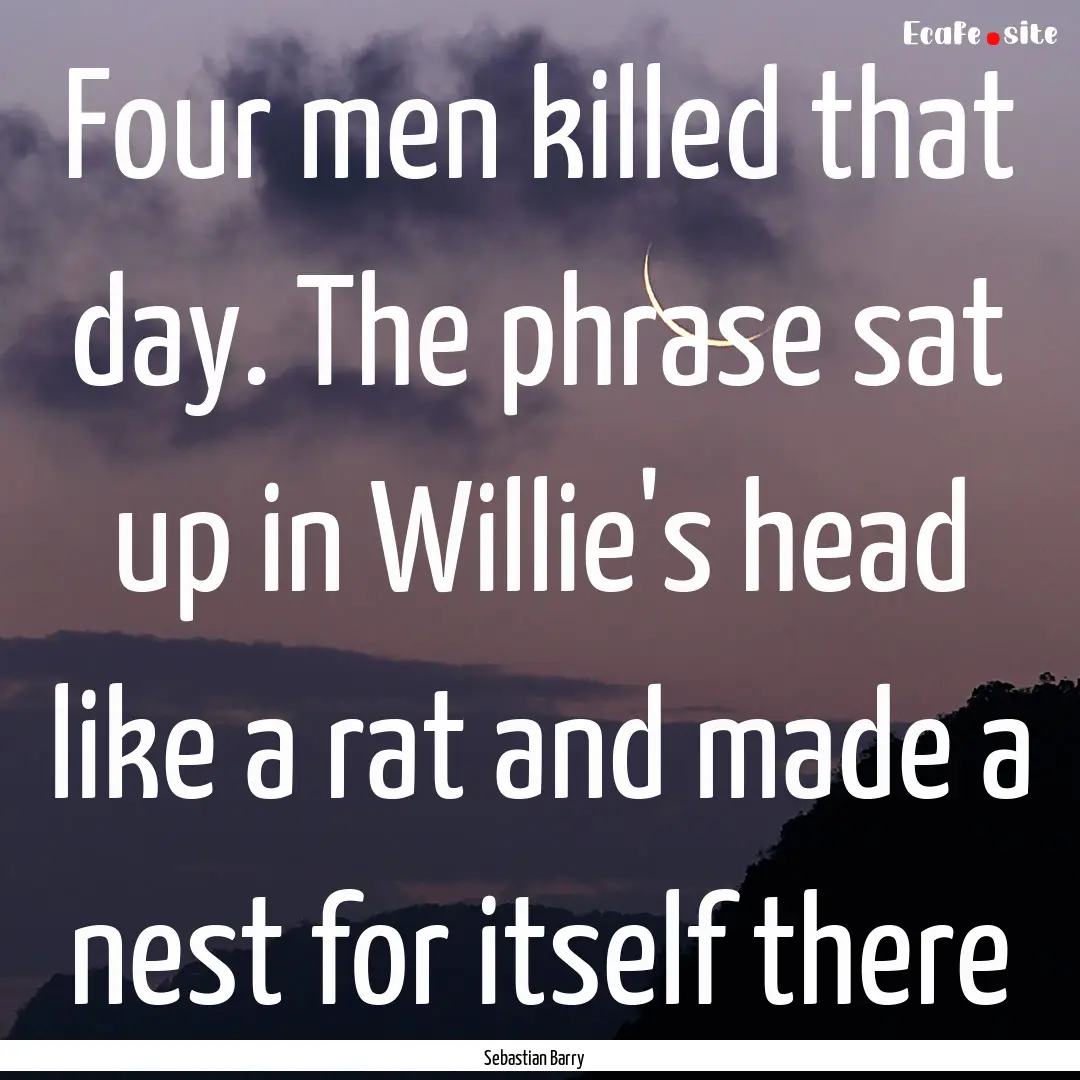 Four men killed that day. The phrase sat.... : Quote by Sebastian Barry