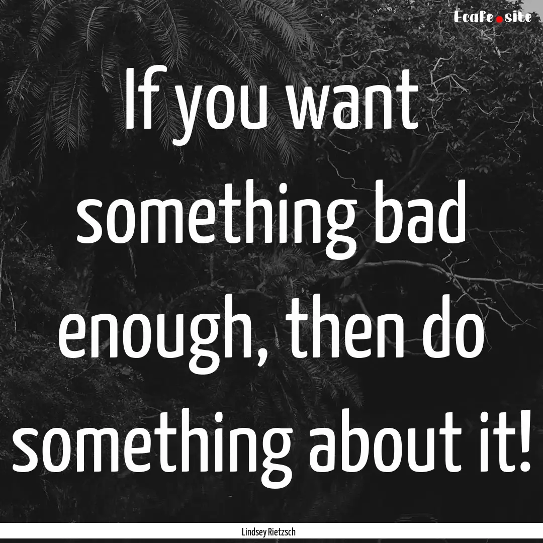 If you want something bad enough, then do.... : Quote by Lindsey Rietzsch