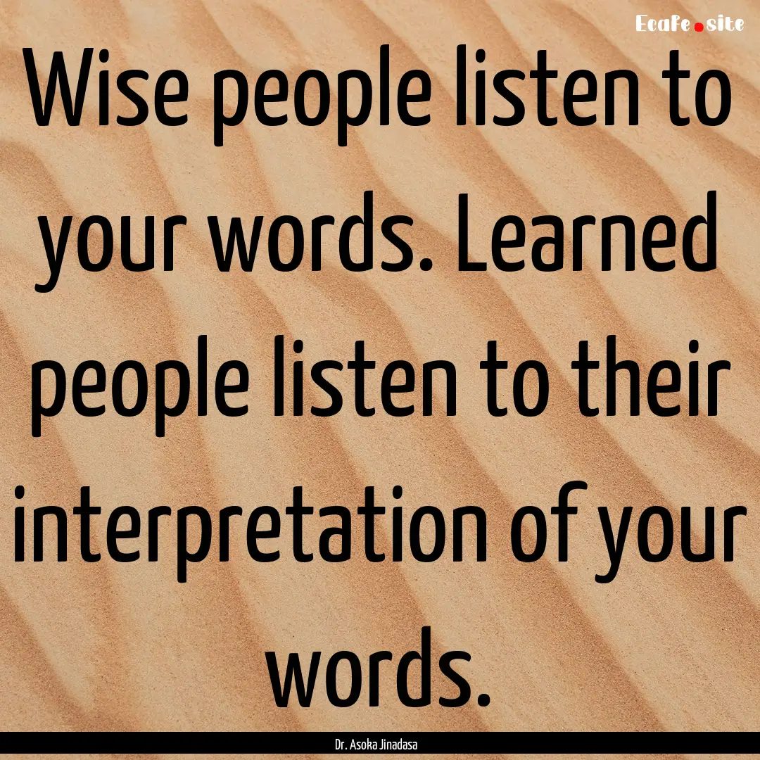 Wise people listen to your words. Learned.... : Quote by Dr. Asoka Jinadasa