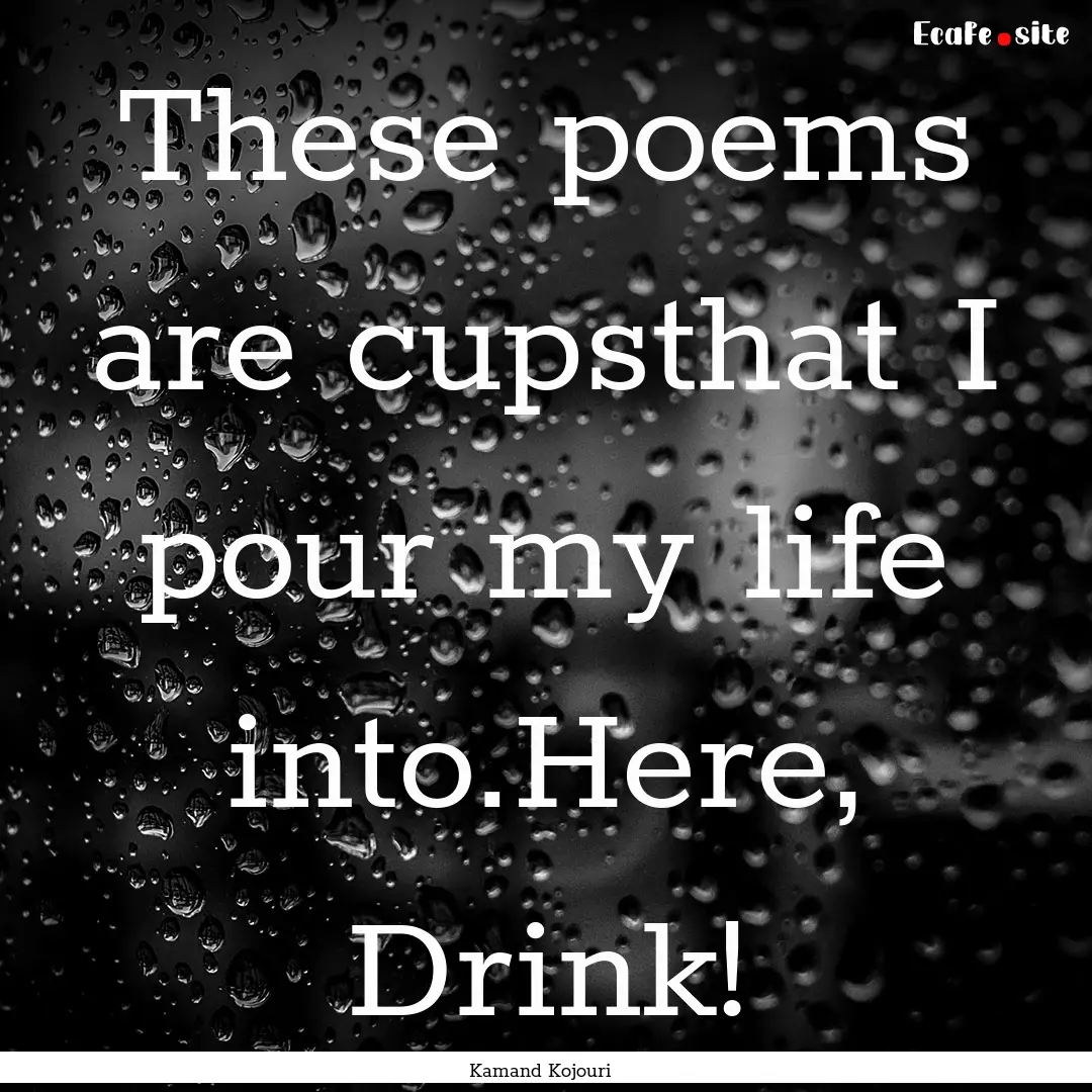 These poems are cupsthat I pour my life into.Here,.... : Quote by Kamand Kojouri