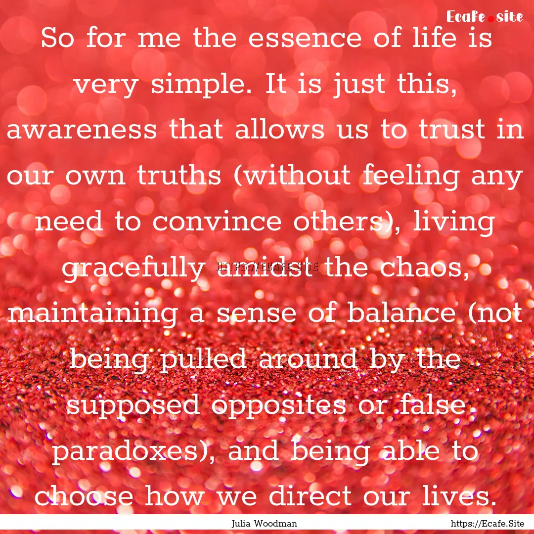 So for me the essence of life is very simple..... : Quote by Julia Woodman