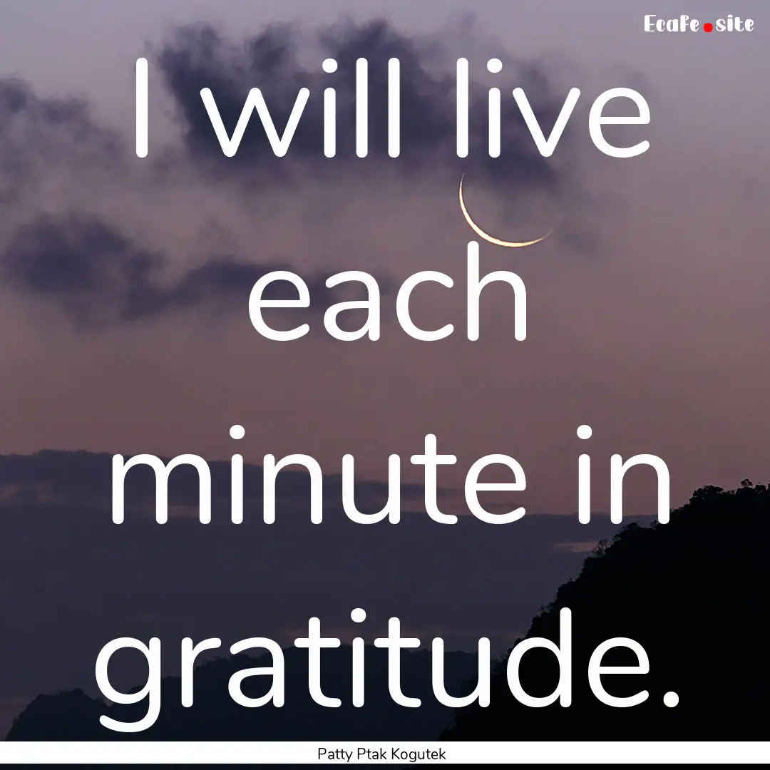 I will live each minute in gratitude. : Quote by Patty Ptak Kogutek