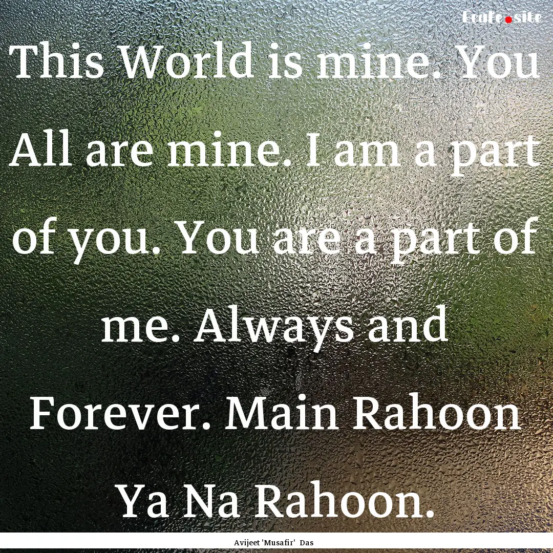 This World is mine. You All are mine. I am.... : Quote by Avijeet 'Musafir' Das