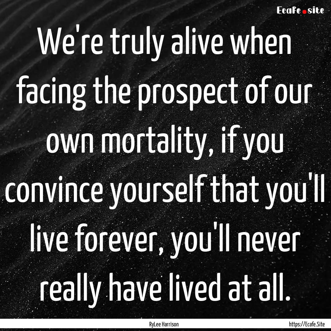 We're truly alive when facing the prospect.... : Quote by RyLee Harrison