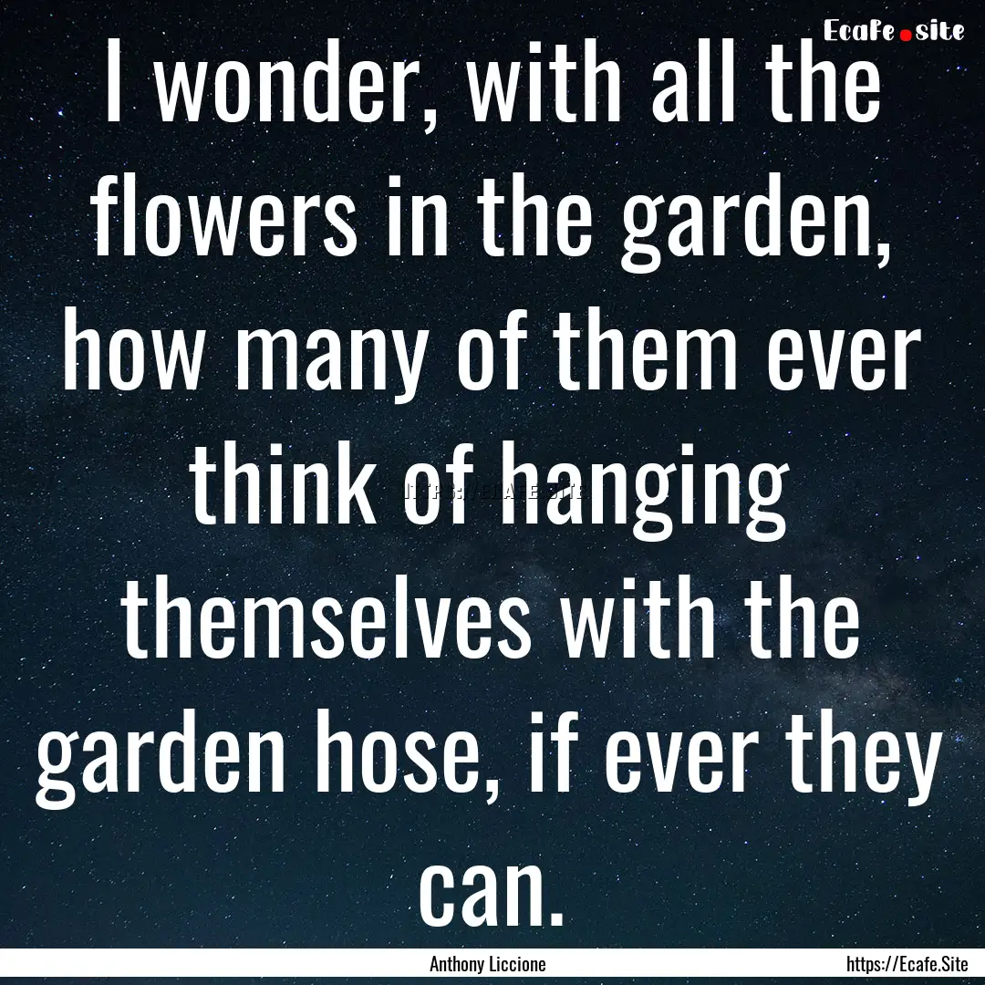 I wonder, with all the flowers in the garden,.... : Quote by Anthony Liccione