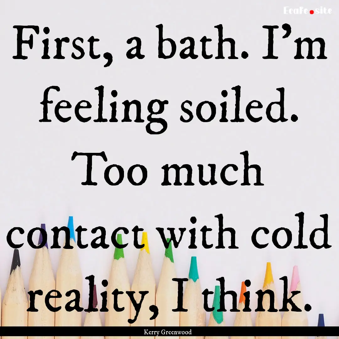 First, a bath. I'm feeling soiled. Too much.... : Quote by Kerry Greenwood