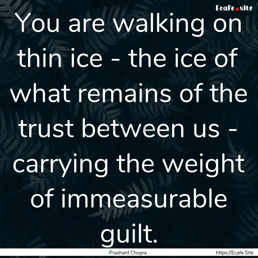 You are walking on thin ice - the ice of.... : Quote by Prashant Chopra